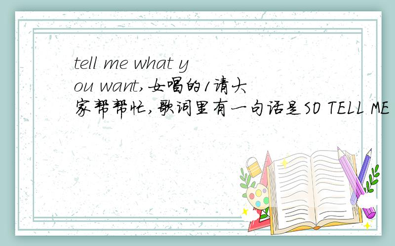 tell me what you want,女唱的1请大家帮帮忙,歌词里有一句话是SO TELL ME WHAT YOU WANT,后面的就不记得了,开头有男的声音.就记得这些了,拜托各位啊!谢谢!