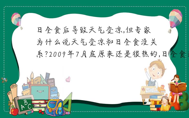 日全食后导致天气变凉,但专家为什么说天气变凉和日全食没关系?2009年7月底原来还是很热的,日全食来了之后天就变的凉快很多了,但专家说天气变凉快和日全食没任何关系,到底有关系还是没