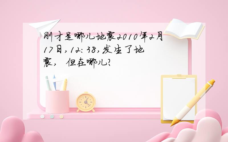 刚才是哪儿地震2010年2月17日,12：38,发生了地震,  但在哪儿?