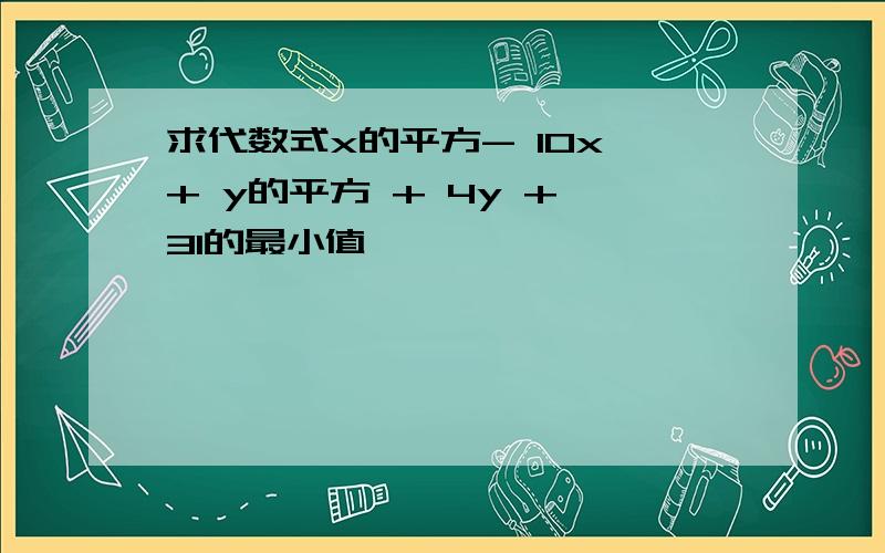 求代数式x的平方- 10x + y的平方 + 4y + 31的最小值