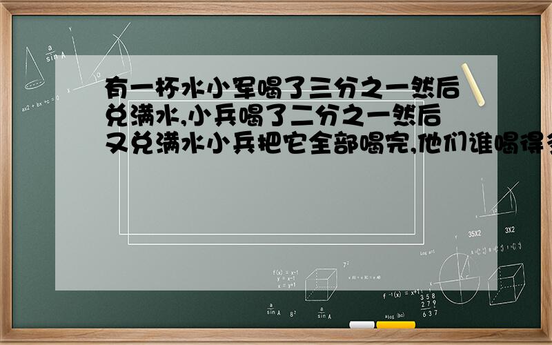 有一杯水小军喝了三分之一然后兑满水,小兵喝了二分之一然后又兑满水小兵把它全部喝完,他们谁喝得多?那位会算