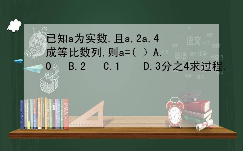 已知a为实数,且a,2a,4成等比数列,则a=( ）A.0   B.2   C.1    D.3分之4求过程.