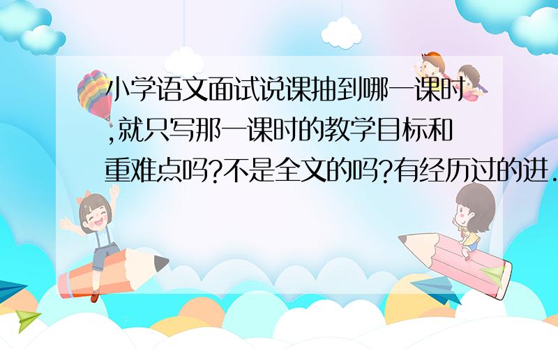 小学语文面试说课抽到哪一课时,就只写那一课时的教学目标和重难点吗?不是全文的吗?有经历过的进.小学语文面试说课抽到哪一课时,就只写那一课时的教学目标和重难点吗?不是全文的吗?有