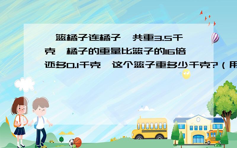 一篮橘子连橘子一共重3.5千克,橘子的重量比篮子的16倍还多0.1千克,这个篮子重多少千克?（用方程解）