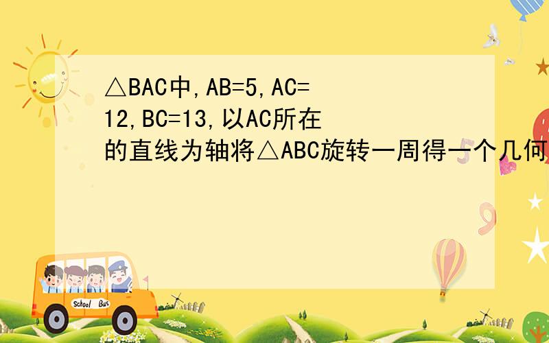 △BAC中,AB=5,AC=12,BC=13,以AC所在的直线为轴将△ABC旋转一周得一个几何体,这个几何体表面积是多少?