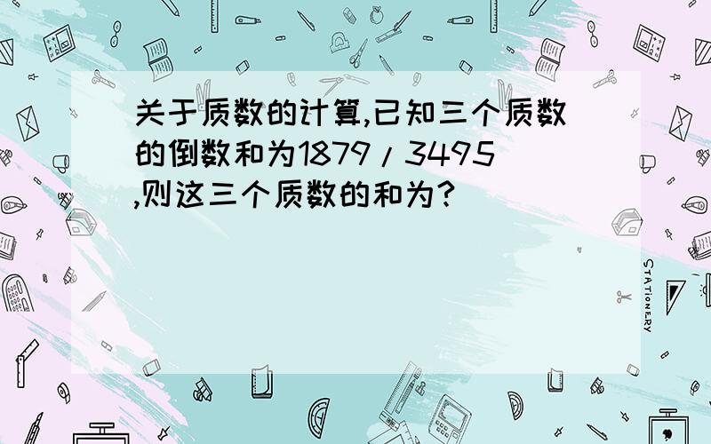 关于质数的计算,已知三个质数的倒数和为1879/3495,则这三个质数的和为?