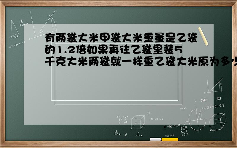 有两袋大米甲袋大米重量是乙袋的1.2倍如果再往乙袋里装5千克大米两袋就一样重乙袋大米原为多少千克