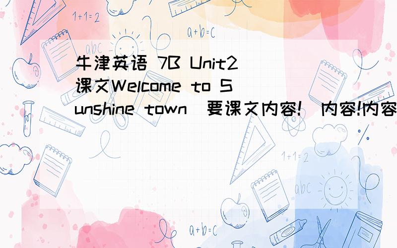 牛津英语 7B Unit2 课文Welcome to Sunshine town（要课文内容!）内容!内容~~一定得是原文！！！！十万火急啊~~