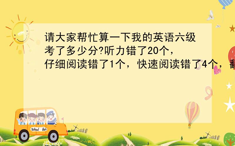 请大家帮忙算一下我的英语六级考了多少分?听力错了20个，仔细阅读错了1个，快速阅读错了4个，翻译错了2个，完形填空错了4个，写作得80分左右 听力选择错9个，填空错11个