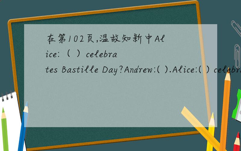 在第102页,温故知新中Alice:（ ）celebrates Bastille Day?Andrew:( ).Alice:( ) celebrates it?Andrew:( ).