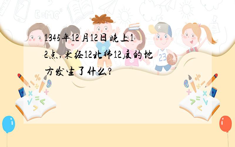 1345年12月12日晚上12点,东经12北纬12度的地方发生了什么?