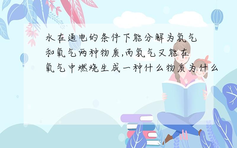 水在通电的条件下能分解为氢气和氧气两种物质,而氢气又能在氧气中燃烧生成一种什么物质为什么