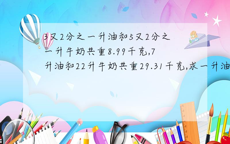 3又2分之一升油和5又2分之一升牛奶共重8.99千克,7升油和22升牛奶共重29.31千克,求一升油和一升牛奶