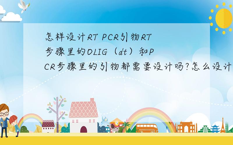 怎样设计RT PCR引物RT步骤里的OLIG（dt）和PCR步骤里的引物都需要设计吗?怎么设计呢?