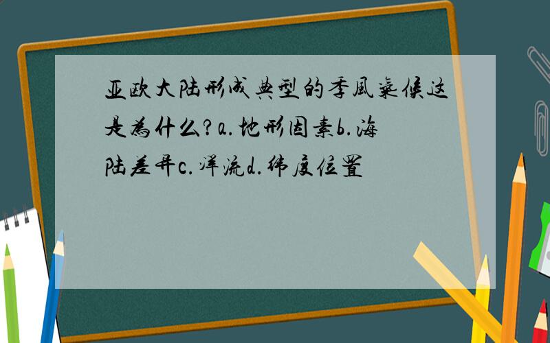 亚欧大陆形成典型的季风气候这是为什么?a.地形因素b.海陆差异c.洋流d.纬度位置