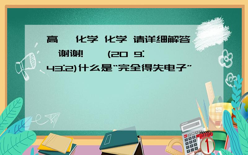 高一 化学 化学 请详细解答,谢谢!    (20 9:43:2)什么是“完全得失电子”