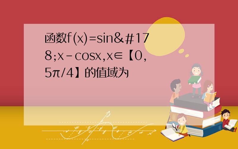 函数f(x)=sin²x-cosx,x∈【0,5π/4】的值域为