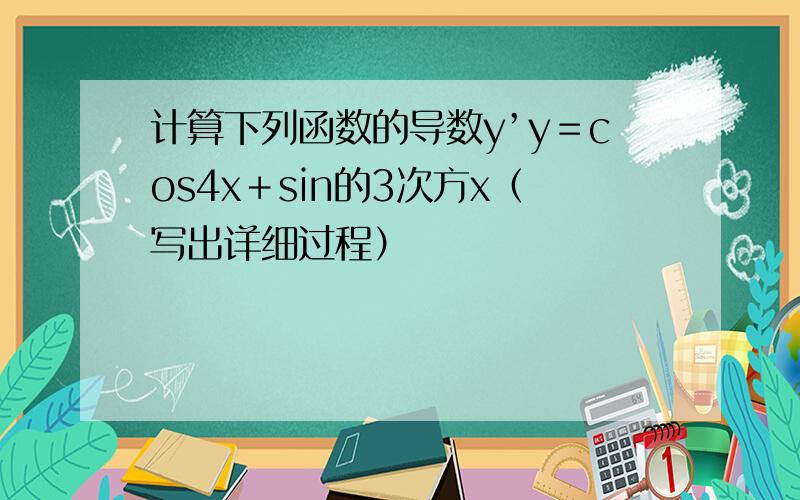计算下列函数的导数y’y＝cos4x＋sin的3次方x（写出详细过程）