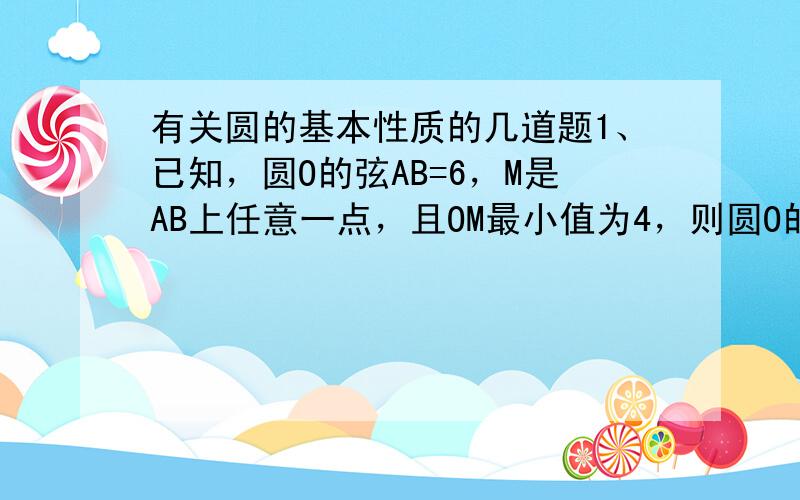 有关圆的基本性质的几道题1、已知，圆O的弦AB=6，M是AB上任意一点，且OM最小值为4，则圆O的半径为______2、已知△ABC的内接圆与圆O，∠C=45°，AB=4，则圆O的半径为__________3、已知，矩形ABCD与