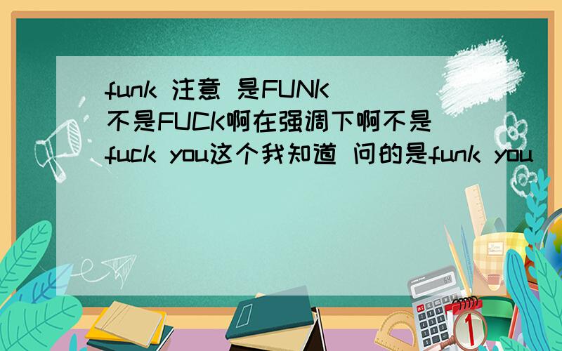 funk 注意 是FUNK 不是FUCK啊在强调下啊不是fuck you这个我知道 问的是funk you