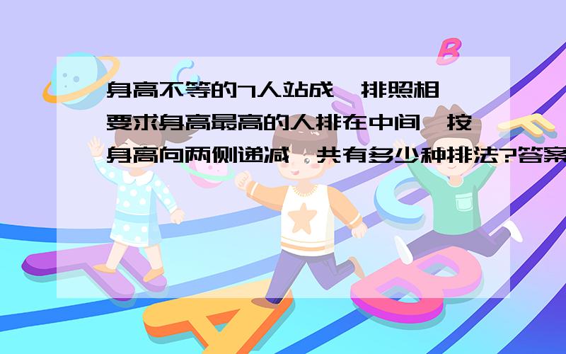 身高不等的7人站成一排照相,要求身高最高的人排在中间,按身高向两侧递减,共有多少种排法?答案是C6(3)*C3(3) 这个不是按照身高递减顺序吗 跟顺序有关不是应该用A吗