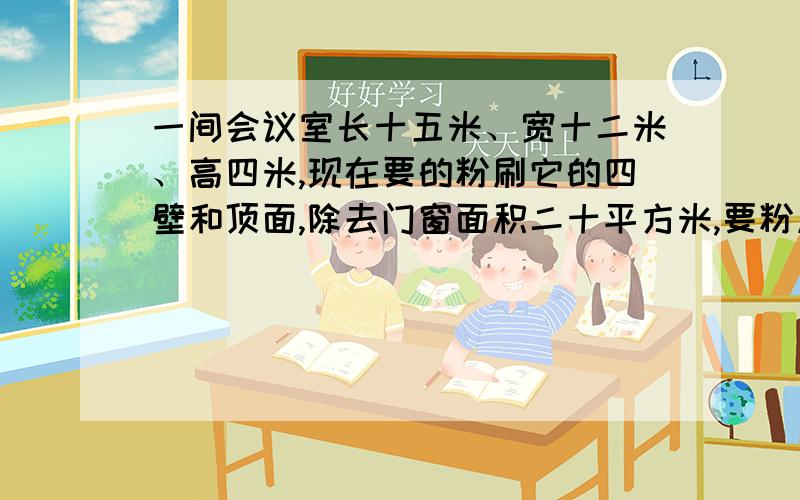 一间会议室长十五米、宽十二米、高四米,现在要的粉刷它的四壁和顶面,除去门窗面积二十平方米,要粉刷的面积是多少平方米?