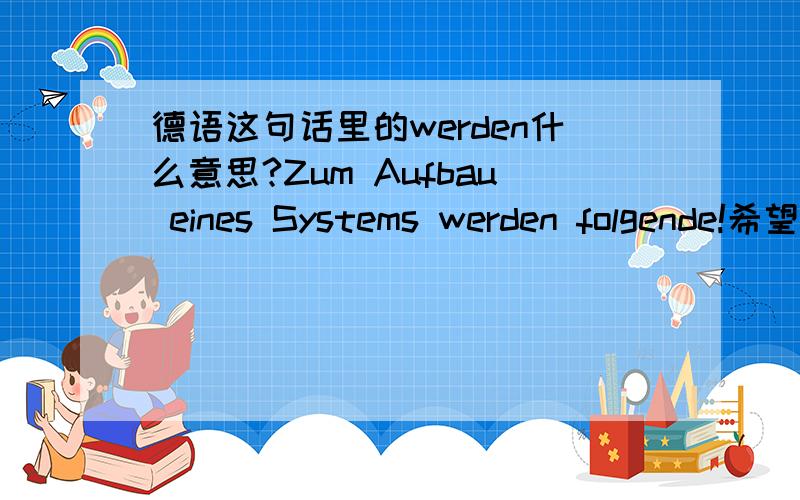 德语这句话里的werden什么意思?Zum Aufbau eines Systems werden folgende!希望能把这句话翻译下,