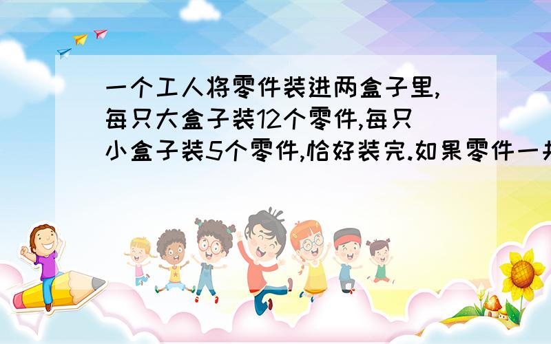 一个工人将零件装进两盒子里,每只大盒子装12个零件,每只小盒子装5个零件,恰好装完.如果零件一共是99个,盒子只数大于10,那么大盒有几只,小盒子有几只?