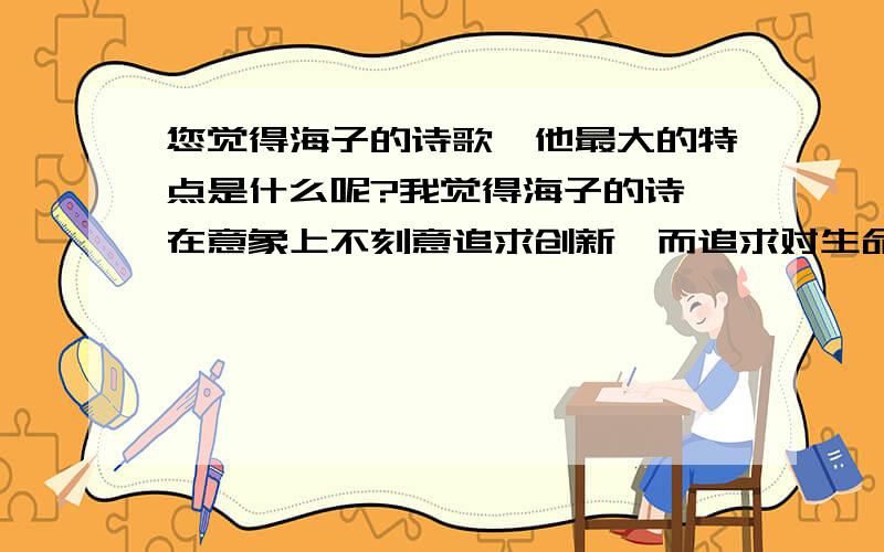 您觉得海子的诗歌,他最大的特点是什么呢?我觉得海子的诗,在意象上不刻意追求创新,而追求对生命本质的探索.他的诗歌有一种大气 第二,我觉得海子的诗有的时候很有点超现实主义的意味,