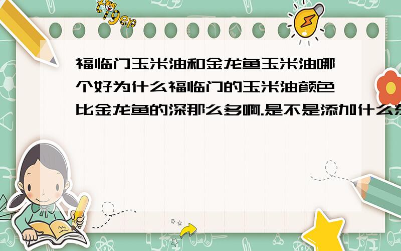 福临门玉米油和金龙鱼玉米油哪个好为什么福临门的玉米油颜色比金龙鱼的深那么多啊.是不是添加什么东西了?