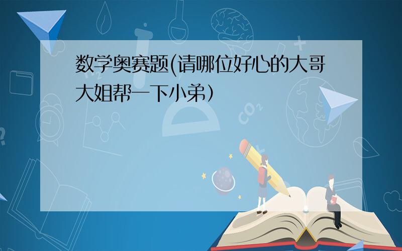 数学奥赛题(请哪位好心的大哥大姐帮一下小弟）