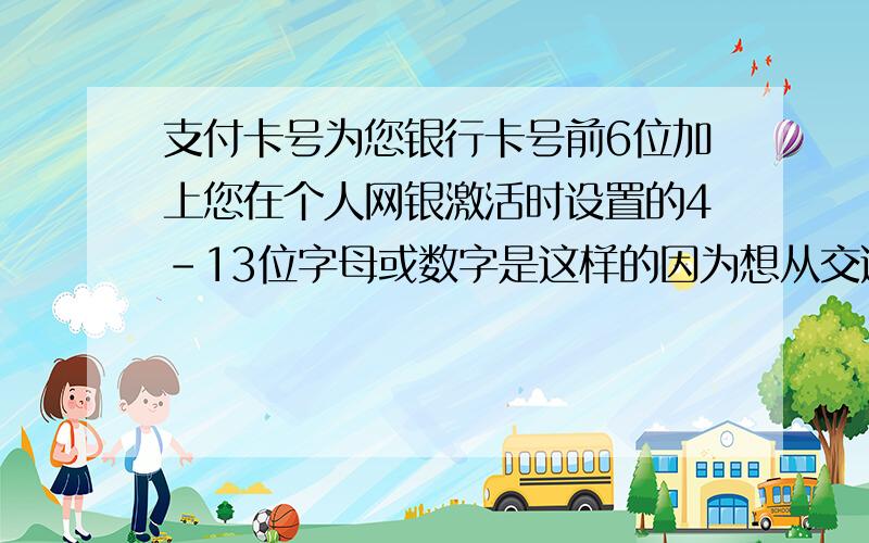 支付卡号为您银行卡号前6位加上您在个人网银激活时设置的4-13位字母或数字是这样的因为想从交通银行的太平洋信用卡冲值到财付通里去.提示这个问题.急