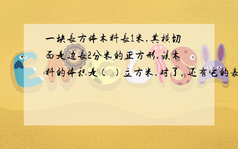 一块长方体木料长1米,其横切面是边长2分米的正方形,该木料的体积是（ ）立方米.对了，还有它的表面积