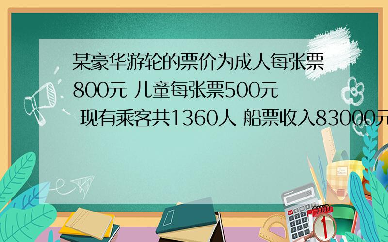 某豪华游轮的票价为成人每张票800元 儿童每张票500元 现有乘客共1360人 船票收入83000元 问成人及儿童各多初中数学题