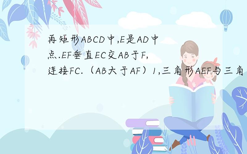 再矩形ABCD中,E是AD中点.EF垂直EC交AB于F,连接FC.（AB大于AF）1,三角形AEF与三角形EFC是否相识,证明或说明理由.2,设AB:BC=K.是否存在这样的K值使AEF相似于BFC,证明