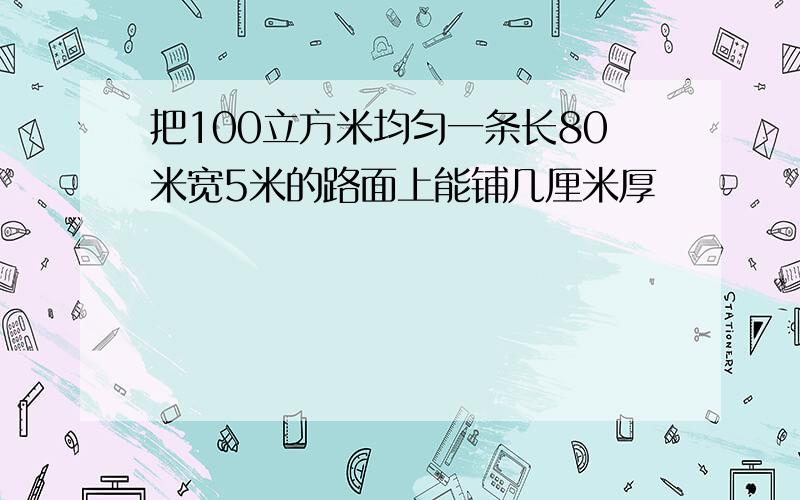 把100立方米均匀一条长80米宽5米的路面上能铺几厘米厚