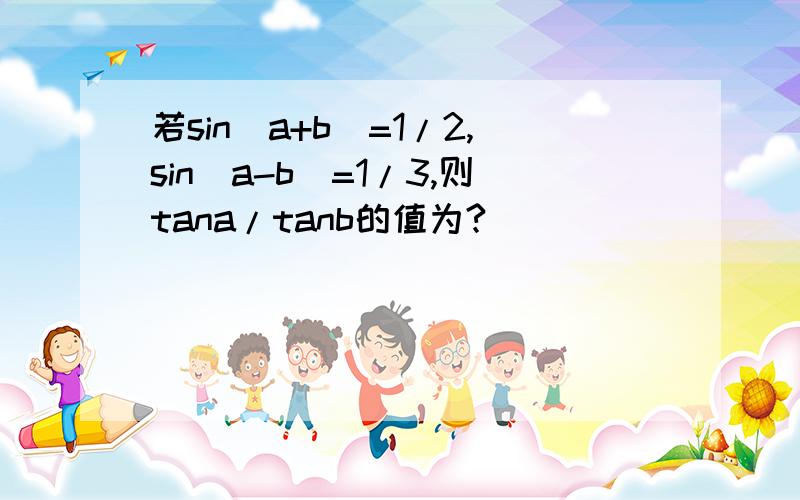 若sin(a+b)=1/2,sin(a-b)=1/3,则tana/tanb的值为?