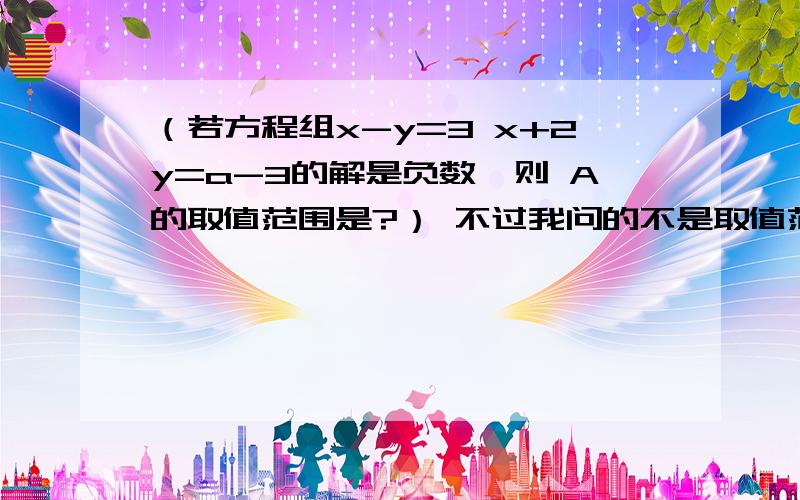 （若方程组x-y=3 x+2y=a-3的解是负数,则 A的取值范围是?） 不过我问的不是取值范围!我问的是（方程组的解是负数）这一句中负数指的是什么?