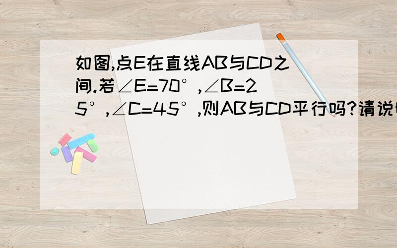 如图,点E在直线AB与CD之间.若∠E=70°,∠B=25°,∠C=45°,则AB与CD平行吗?请说明理由?