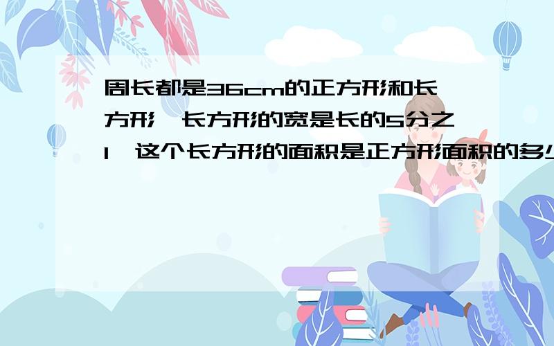 周长都是36cm的正方形和长方形,长方形的宽是长的5分之1,这个长方形的面积是正方形面积的多少