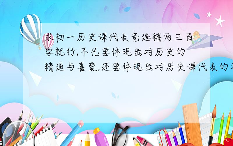 求初一历史课代表竞选稿两三百字就行,不光要体现出对历史的精通与喜爱,还要体现出对历史课代表的渴望.要写当上了要干什么,当不上也要奋进.写得好另加悬赏!