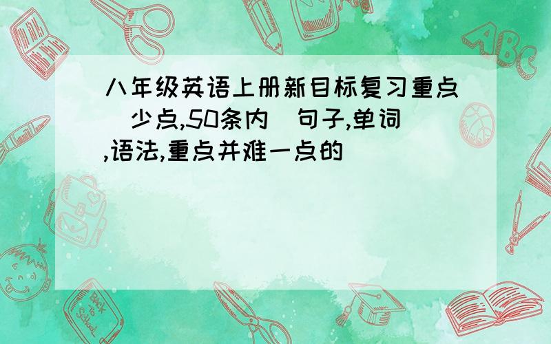 八年级英语上册新目标复习重点（少点,50条内）句子,单词,语法,重点并难一点的