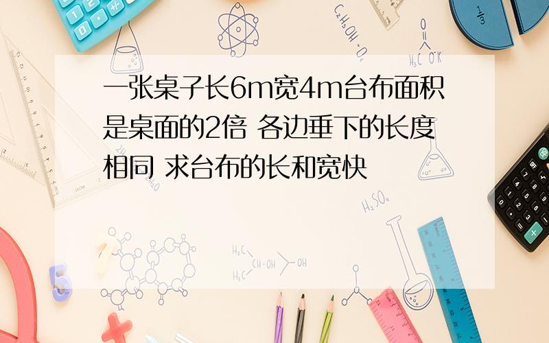 一张桌子长6m宽4m台布面积是桌面的2倍 各边垂下的长度相同 求台布的长和宽快