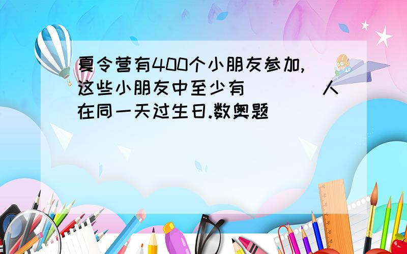 夏令营有400个小朋友参加,这些小朋友中至少有____人在同一天过生日.数奥题