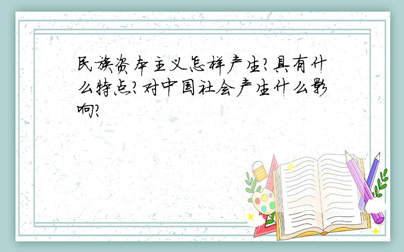 民族资本主义怎样产生?具有什么特点?对中国社会产生什么影响?