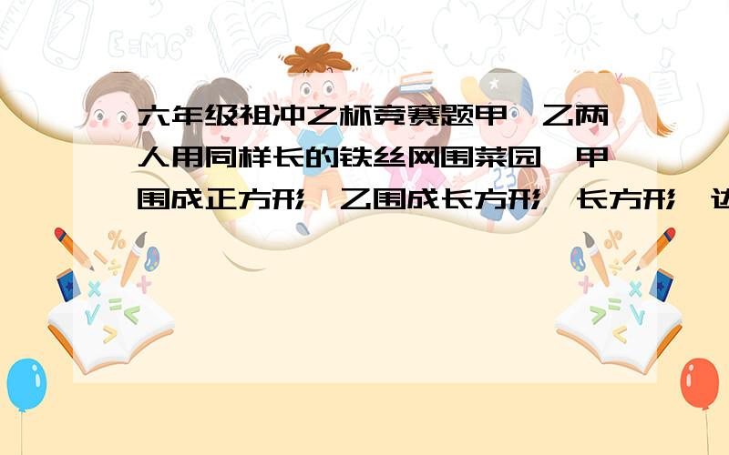 六年级祖冲之杯竞赛题甲,乙两人用同样长的铁丝网围菜园,甲围成正方形,乙围成长方形,长方形一边比正方形边长多3米,那么两个菜园面积相差多少平方米?（有解释更好）