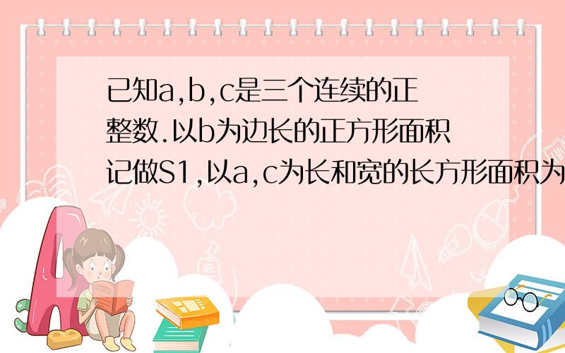 已知a,b,c是三个连续的正整数.以b为边长的正方形面积记做S1,以a,c为长和宽的长方形面积为S2,试比较S1和S2的大小,说明理由.这张试卷和整式的乘除有关.