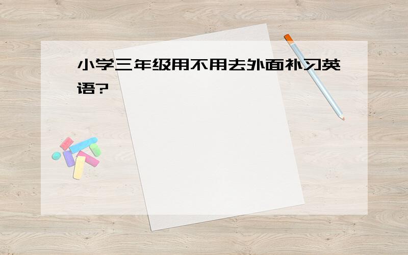 小学三年级用不用去外面补习英语?