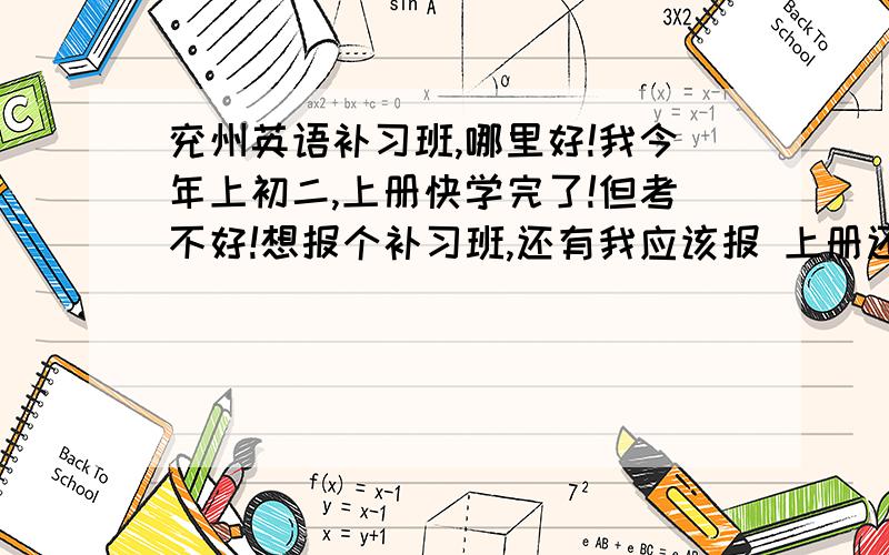 兖州英语补习班,哪里好!我今年上初二,上册快学完了!但考不好!想报个补习班,还有我应该报 上册还是下册