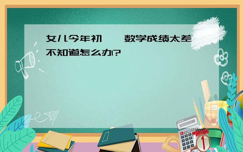 女儿今年初一,数学成绩太差,不知道怎么办?